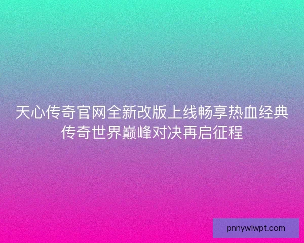 天心传奇官网全新改版上线畅享热血经典传奇世界巅峰对决再启征程