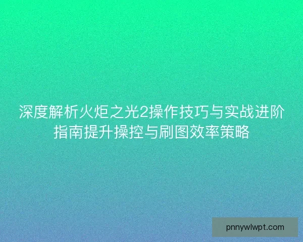 深度解析火炬之光2操作技巧与实战进阶指南提升操控与刷图效率策略