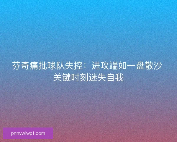 芬奇痛批球队失控：进攻端如一盘散沙 关键时刻迷失自我