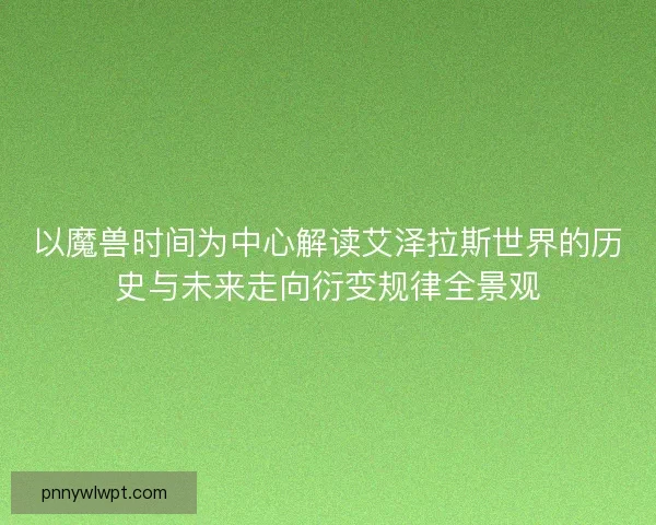 以魔兽时间为中心解读艾泽拉斯世界的历史与未来走向衍变规律全景观
